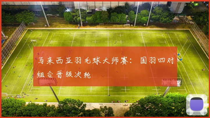 马来西亚羽毛球大师赛：国羽四对组合晋级次轮